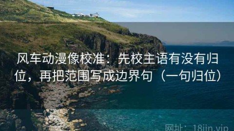 风车动漫像校准：先校主语有没有归位，再把范围写成边界句（一句归位）
