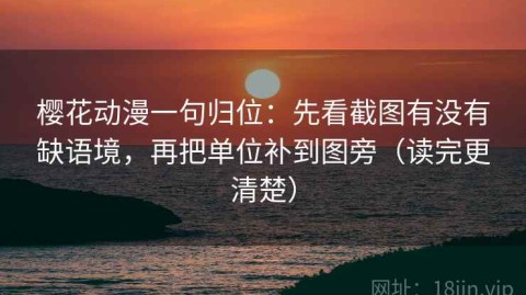 樱花动漫一句归位：先看截图有没有缺语境，再把单位补到图旁（读完更清楚）