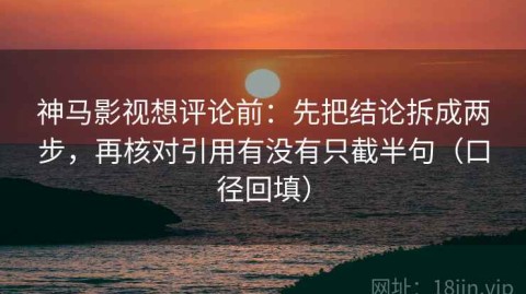 神马影视想评论前：先把结论拆成两步，再核对引用有没有只截半句（口径回填）