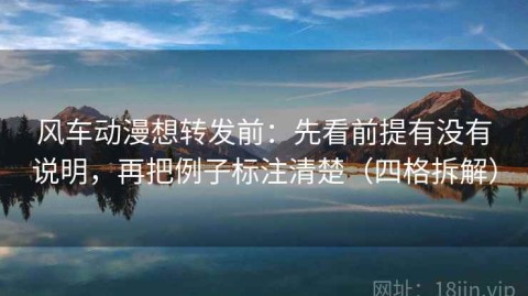 风车动漫想转发前：先看前提有没有说明，再把例子标注清楚（四格拆解）