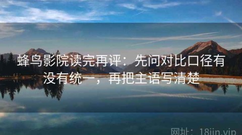 蜂鸟影院读完再评：先问对比口径有没有统一，再把主语写清楚