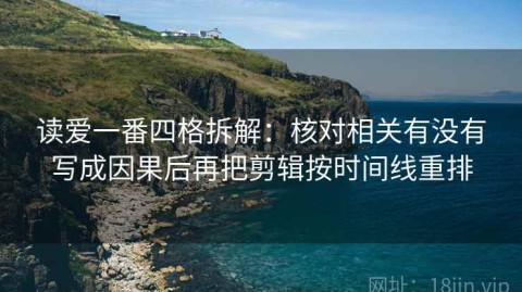 读爱一番四格拆解：核对相关有没有写成因果后再把剪辑按时间线重排