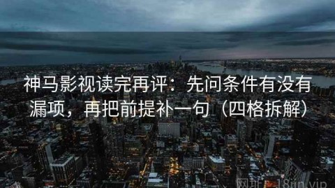 神马影视读完再评：先问条件有没有漏项，再把前提补一句（四格拆解）