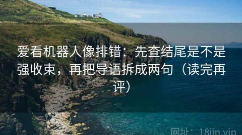 爱看机器人像排错：先查结尾是不是强收束，再把导语拆成两句（读完再评）