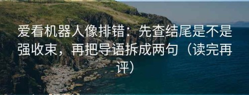 爱看机器人像排错：先查结尾是不是强收束，再把导语拆成两句（读完再评）