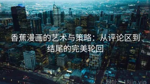 香蕉漫画的艺术与策略：从评论区到结尾的完美轮回