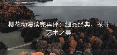 樱花动漫读完再评：细品经典，探寻艺术之美