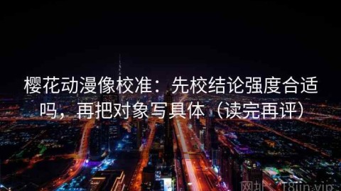 樱花动漫像校准：先校结论强度合适吗，再把对象写具体（读完再评）