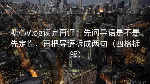 糖心Vlog读完再评：先问导语是不是先定性，再把导语拆成两句（四格拆解）