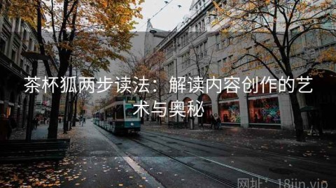 茶杯狐两步读法：解读内容创作的艺术与奥秘