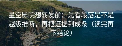 星空影院想转发前：先看段落是不是越级推断，再把证据列成条（读完再下结论）