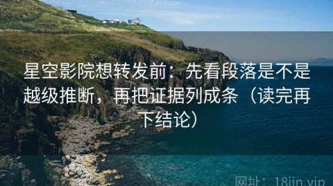 星空影院想转发前：先看段落是不是越级推断，再把证据列成条（读完再下结论）