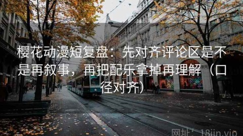 樱花动漫短复盘：先对齐评论区是不是再叙事，再把配乐拿掉再理解（口径对齐）
