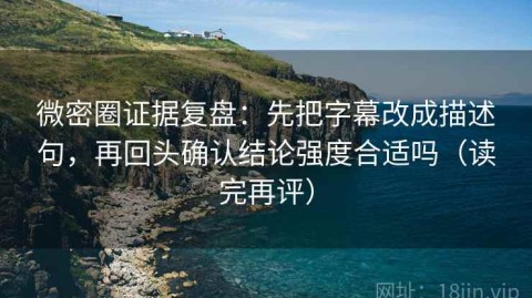 微密圈证据复盘：先把字幕改成描述句，再回头确认结论强度合适吗（读完再评）