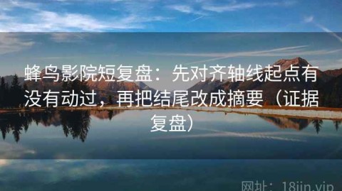 蜂鸟影院短复盘：先对齐轴线起点有没有动过，再把结尾改成摘要（证据复盘）