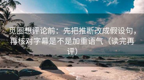 觅圈想评论前：先把推断改成假设句，再核对字幕是不是加重语气（读完再评）