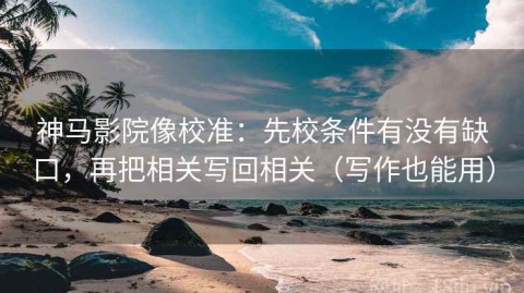 神马影院像校准：先校条件有没有缺口，再把相关写回相关（写作也能用）