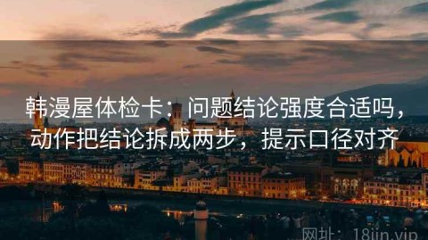 韩漫屋体检卡：问题结论强度合适吗，动作把结论拆成两步，提示口径对齐