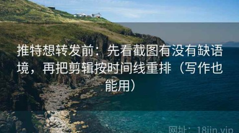 推特想转发前：先看截图有没有缺语境，再把剪辑按时间线重排（写作也能用）