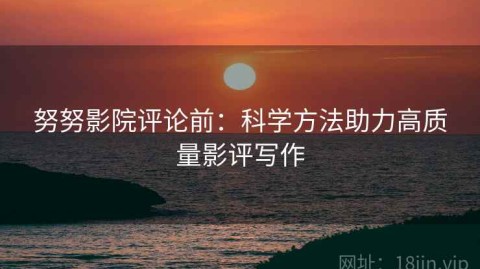 努努影院评论前：科学方法助力高质量影评写作