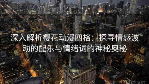 深入解析樱花动漫四格：探寻情感波动的配乐与情绪词的神秘奥秘