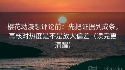 樱花动漫想评论前：先把证据列成条，再核对热度是不是放大偏差（读完更清醒）