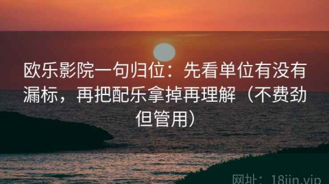 欧乐影院一句归位：先看单位有没有漏标，再把配乐拿掉再理解（不费劲但管用）