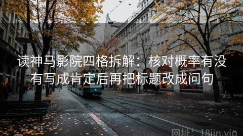 读神马影院四格拆解：核对概率有没有写成肯定后再把标题改成问句