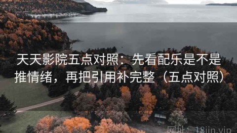 天天影院五点对照：先看配乐是不是推情绪，再把引用补完整（五点对照）