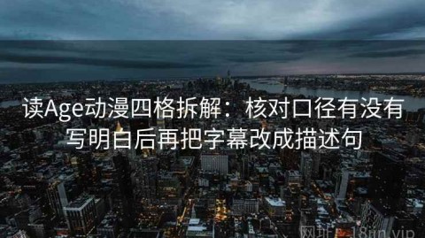 读Age动漫四格拆解：核对口径有没有写明白后再把字幕改成描述句
