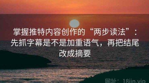 掌握推特内容创作的“两步读法”：先抓字幕是不是加重语气，再把结尾改成摘要