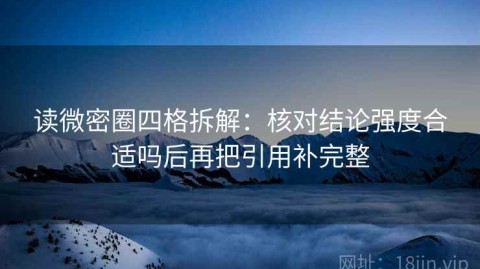 读微密圈四格拆解：核对结论强度合适吗后再把引用补完整