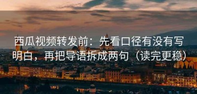 西瓜视频转发前：先看口径有没有写明白，再把导语拆成两句（读完更稳）