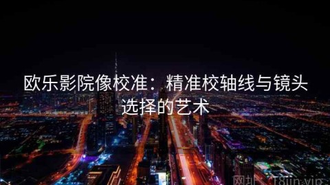 欧乐影院像校准：精准校轴线与镜头选择的艺术
