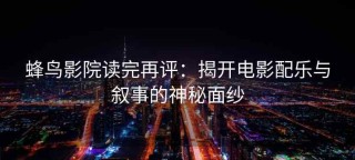 蜂鸟影院读完再评：揭开电影配乐与叙事的神秘面纱