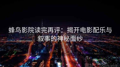 蜂鸟影院读完再评：揭开电影配乐与叙事的神秘面纱