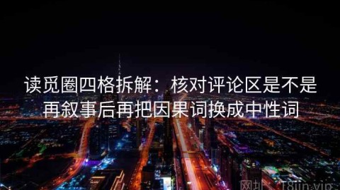 读觅圈四格拆解：核对评论区是不是再叙事后再把因果词换成中性词