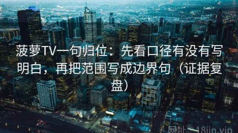 菠萝TV一句归位：先看口径有没有写明白，再把范围写成边界句（证据复盘）