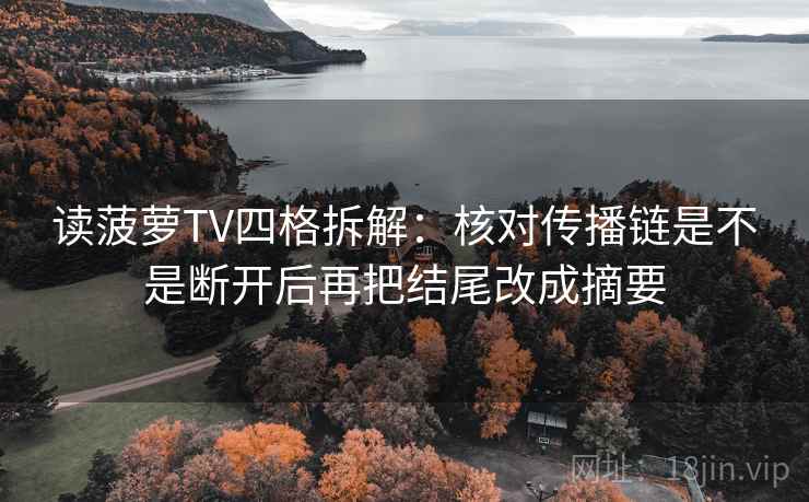 读菠萝TV四格拆解:核对传播链是不是断开后再把结尾改成摘要 读菠萝TV四格拆解:核对传播链是不是断开后再把结尾改成摘要