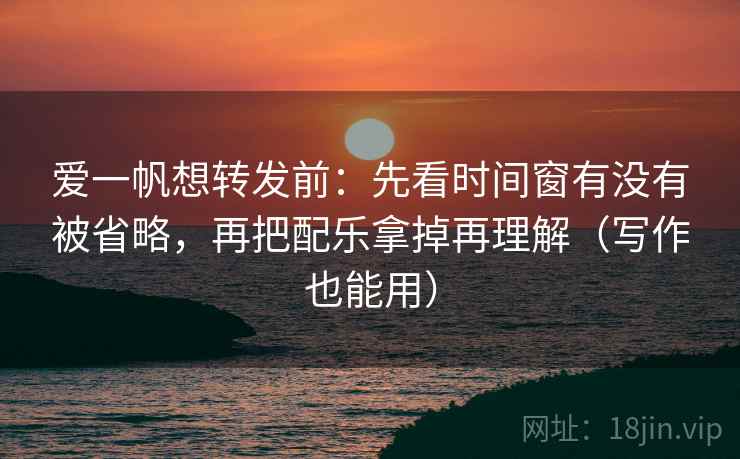 爱一帆想转发前:先看时间窗有没有被省略,再把配乐拿掉再理解(写作也能用) 爱一帆想转发前:先看时间窗有没有被省略,再把配乐拿掉再理解(写作也能用)