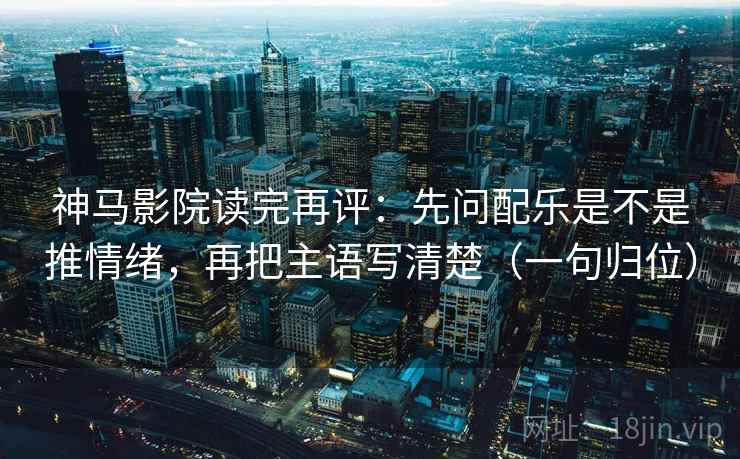 神马影院读完再评：先问配乐是不是推情绪，再把主语写清楚（一句归位）