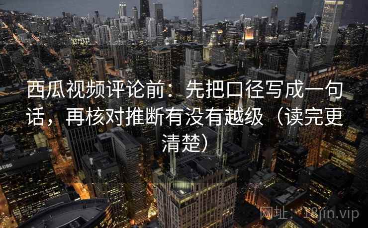 西瓜视频评论前:先把口径写成一句话,再核对推断有没有越级(读完更清楚) 西瓜视频评论前:先把口径写成一句话,再核对推断有没有越级(读完更清楚)