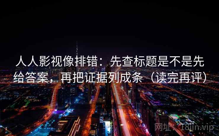 人人影视像排错：先查标题是不是先给答案，再把证据列成条（读完再评）