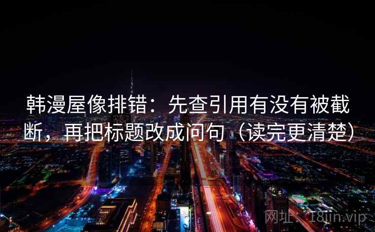 韩漫屋像排错:先查引用有没有被截断,再把标题改成问句(读完更清楚) 韩漫屋像排错:先查引用有没有被截断,再把标题改成问句(读完更清楚)