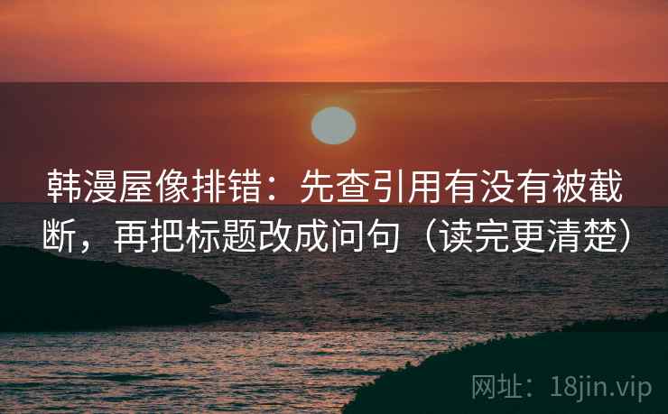 韩漫屋像排错:先查引用有没有被截断,再把标题改成问句(读完更清楚) 韩漫屋像排错:先查引用有没有被截断,再把标题改成问句(读完更清楚)