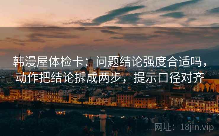 韩漫屋体检卡:问题结论强度合适吗,动作把结论拆成两步,提示口径对齐 韩漫屋体检卡:问题结论强度合适吗,动作把结论拆成两步,提示口径对齐