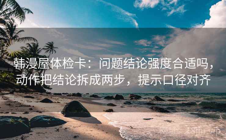 韩漫屋体检卡:问题结论强度合适吗,动作把结论拆成两步,提示口径对齐 韩漫屋体检卡:问题结论强度合适吗,动作把结论拆成两步,提示口径对齐