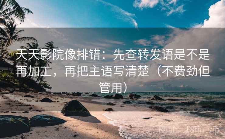 天天影院像排错:先查转发语是不是再加工,再把主语写清楚(不费劲但管用) 天天影院像排错:先查转发语是不是再加工,再把主语写清楚(不费劲但管用)