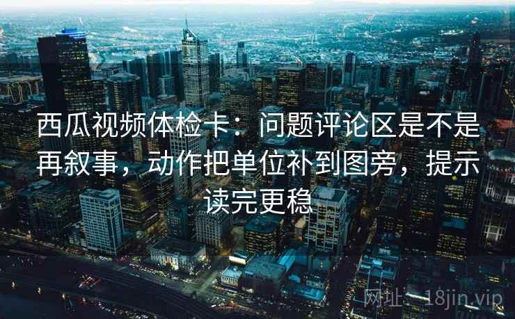 西瓜视频体检卡:问题评论区是不是再叙事,动作把单位补到图旁,提示读完更稳 西瓜视频体检卡:问题评论区是不是再叙事,动作把单位补到图旁,提示读完更稳