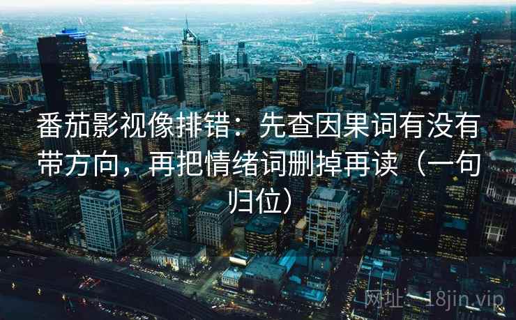 番茄影视像排错:先查因果词有没有带方向,再把情绪词删掉再读(一句归位) 番茄影视像排错:先查因果词有没有带方向,再把情绪词删掉再读(一句归位)